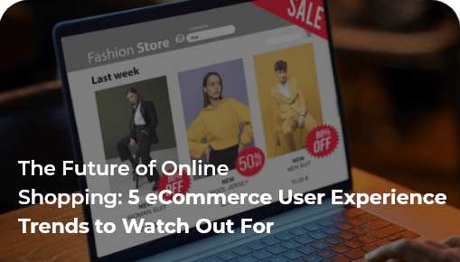 The Future of Online Shopping: 5 eCommerce User Experience Trends to Watch Out For